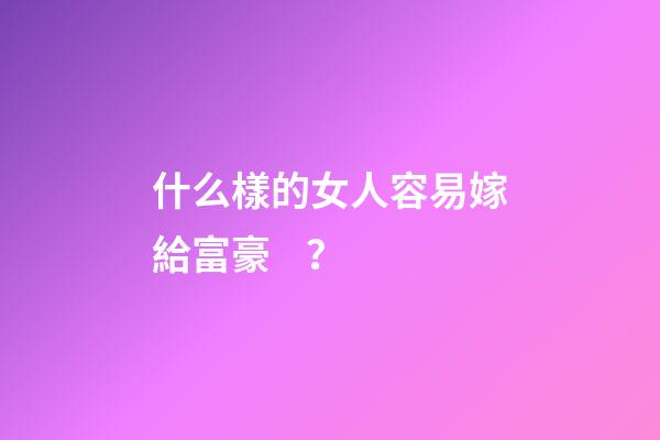 什么樣的女人容易嫁給富豪？